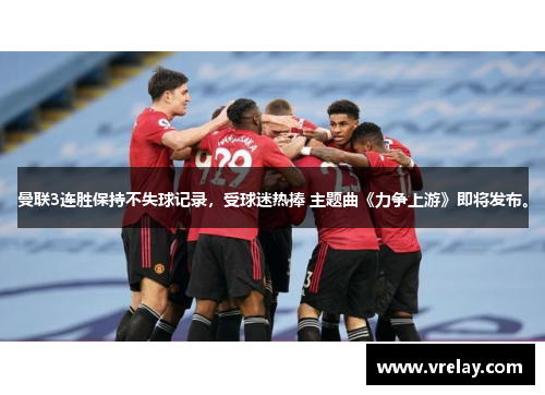 曼联3连胜保持不失球记录，受球迷热捧 主题曲《力争上游》即将发布。