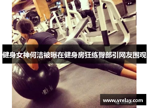 健身女神何洁被曝在健身房狂练臀部引网友围观