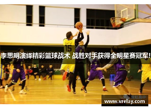 李思明演绎精彩篮球战术 战胜对手获得全明星赛冠军!