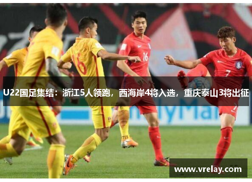 U22国足集结：浙江5人领跑，西海岸4将入选，重庆泰山3将出征