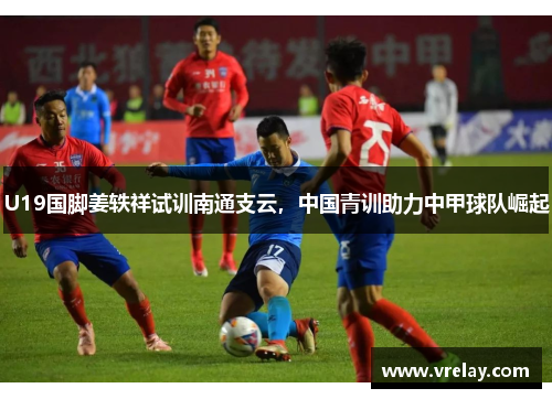 U19国脚姜轶祥试训南通支云，中国青训助力中甲球队崛起